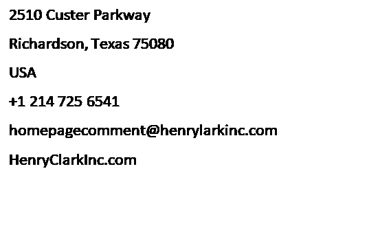Text Box: 2510 Custer Parkway
Richardson, Texas 75080
USA
+1 214 725 6541
homepagecomment@henrylarkinc.com
HenryClarkInc.com
